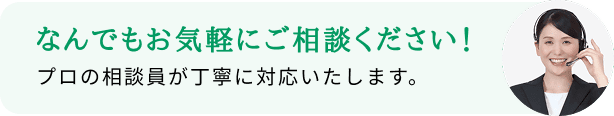 なんでもお気軽にご相談ください！プロの相談員が丁寧に対応いたします。